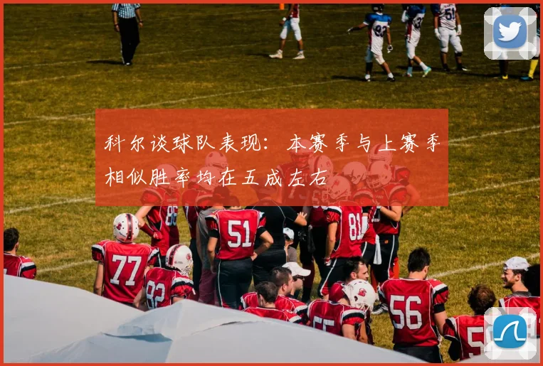 科尔谈球队表现：本赛季与上赛季相似胜率均在五成左右