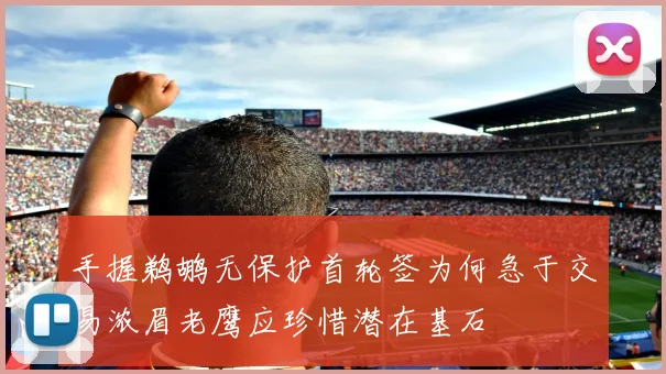 手握鹈鹕无保护首轮签为何急于交易浓眉老鹰应珍惜潜在基石