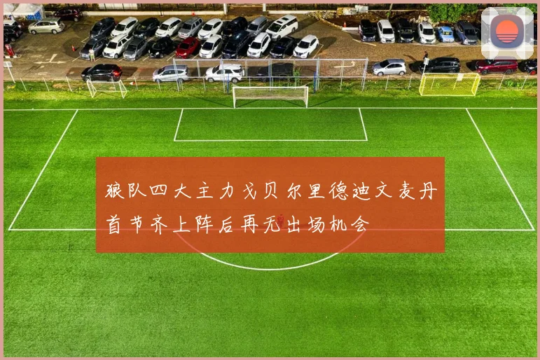 狼队四大主力戈贝尔里德迪文麦丹首节齐上阵后再无出场机会