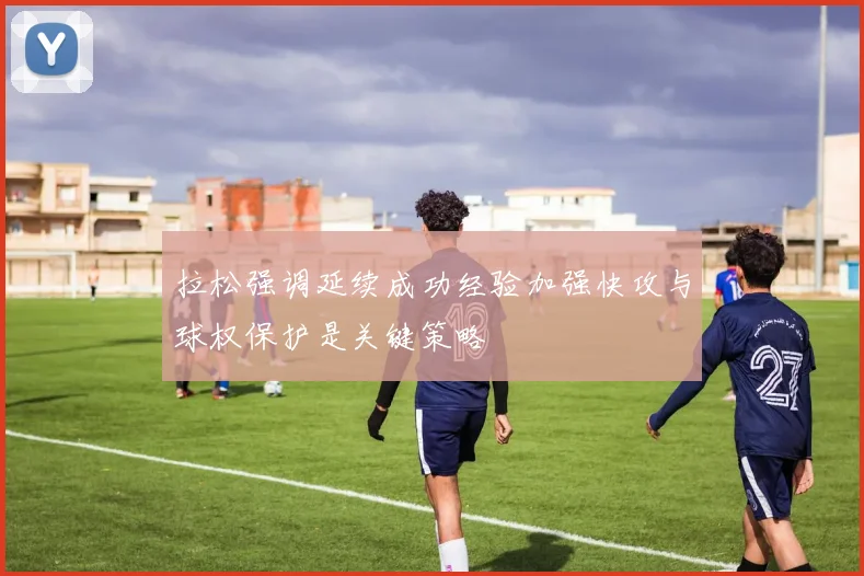 拉松强调延续成功经验加强快攻与球权保护是关键策略