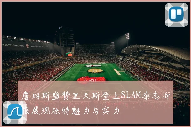 詹姆斯盛赞里夫斯登上SLAM杂志海报展现独特魅力与实力