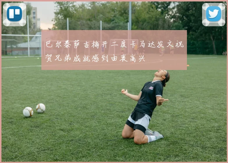 巴尔泰萨吉梅开二度卡马达发文祝贺兄弟成就感到由衷高兴
