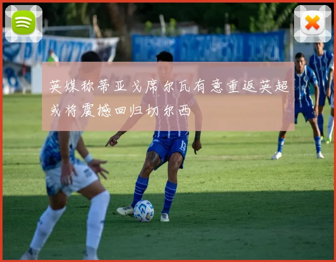 英媒称蒂亚戈席尔瓦有意重返英超或将震撼回归切尔西